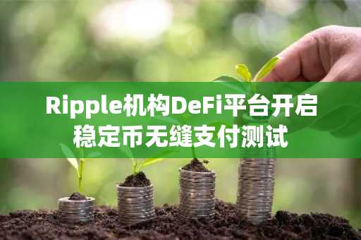 Ripple机构DeFi平台开启稳定币无缝支付测试