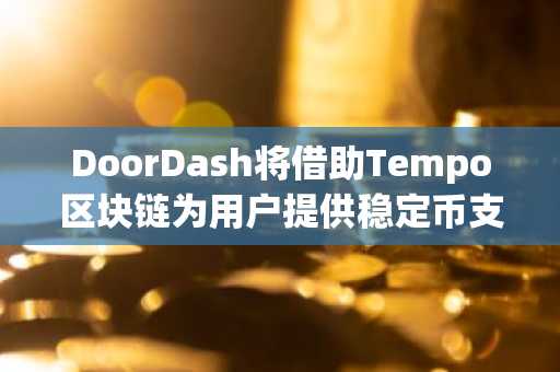 DoorDash将借助Tempo区块链为用户提供稳定币支付服务
