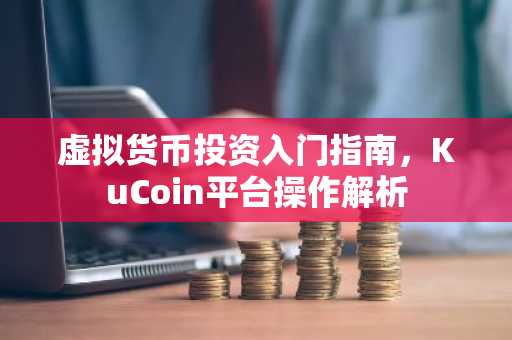 虚拟货币投资入门指南，KuCoin平台操作解析