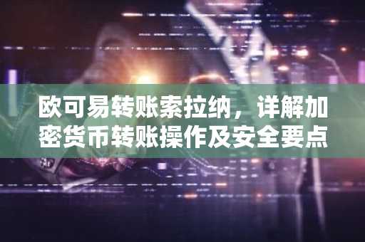 欧可易转账索拉纳，详解加密货币转账操作及安全要点