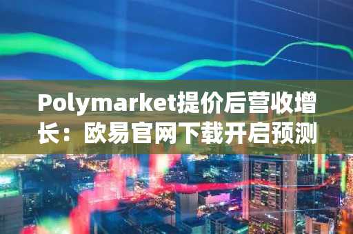Polymarket提价后营收增长：欧易官网下载开启预测市场新体验