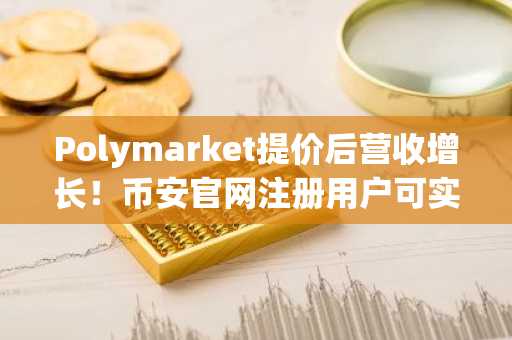 Polymarket提价后营收增长！币安官网注册用户可实时追踪预测市场动态