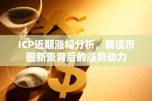 ICP近期涨幅分析，解读币圈新贵背后的涨势动力