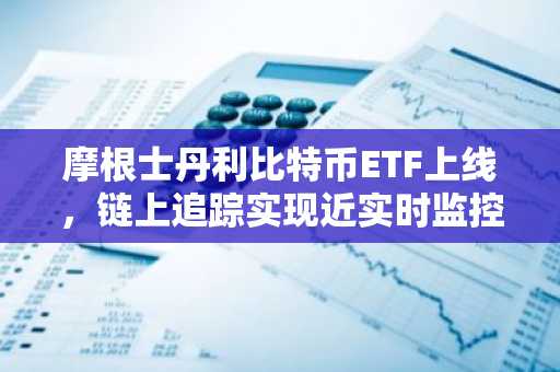 摩根士丹利比特币ETF上线，链上追踪实现近实时监控