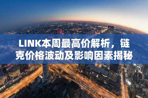 LINK本周最高价解析,链克价格波动及影响因素揭秘