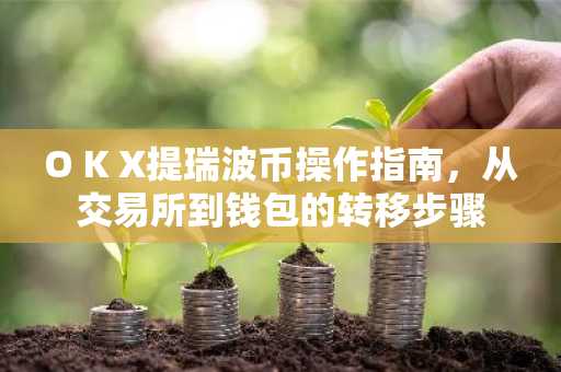 O K X提瑞波币操作指南,从交易所到钱包的转移步骤