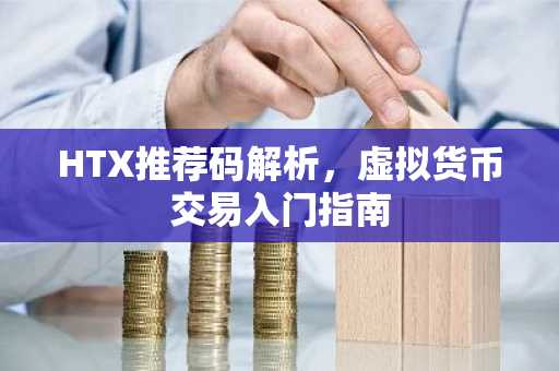 HTX推荐码解析，虚拟货币交易入门指南