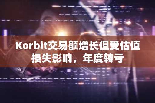 Korbit交易额增长但受估值损失影响，年度转亏