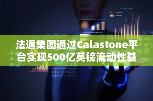 法通集团通过Calastone平台实现500亿英镑流动性基金代币化