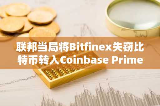 联邦当局将Bitfinex失窃比特币转入Coinbase Prime托管账户