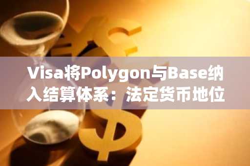 Visa将Polygon与Base纳入结算体系：法定货币地位受挑战？