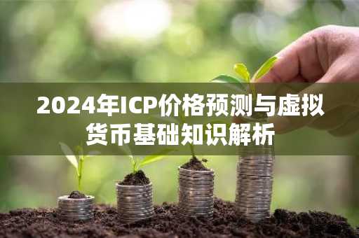 2024年ICP价格预测与虚拟货币基础知识解析
