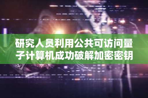 研究人员利用公共可访问量子计算机成功破解加密密钥