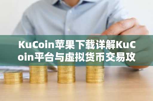 KuCoin苹果下载详解KuCoin平台与虚拟货币交易攻略