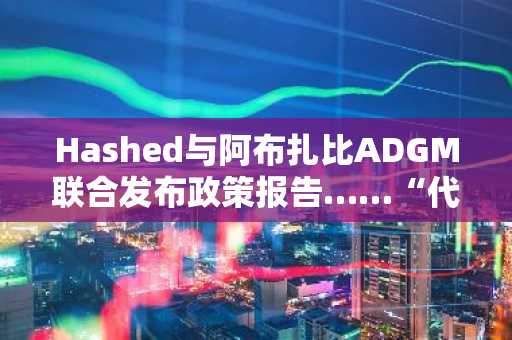 Hashed与阿布扎比ADGM联合发布政策报告……“代币化非发行问题，而是市场结构的重构”
