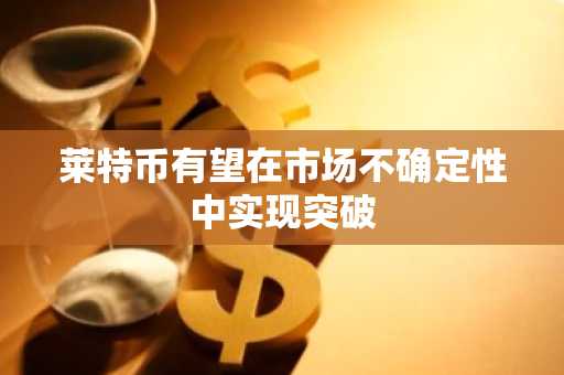莱特币有望在市场不确定性中实现突破