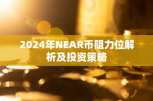 2024年NEAR币阻力位解析及投资策略