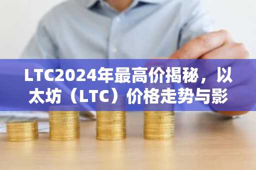 LTC2024年最高价揭秘，以太坊（LTC）价格走势与影响因素
